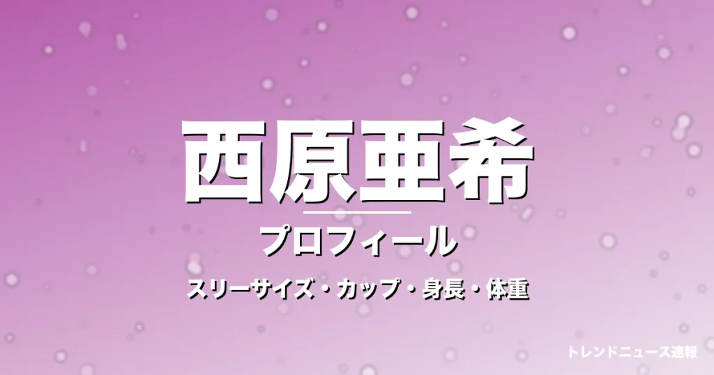 西原亜希のスリーサイズ・カップ・身長・体重・プロフィール記事メインビジュアル