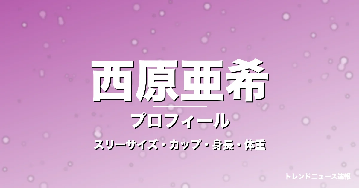 西原亜希のカップ・スリーサイズ・身長体重・熱愛彼氏・プロフィール記事メインビジュアル