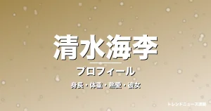 清水海李の身長・体重・熱愛・彼女・プロフィール記事メインビジュアル
