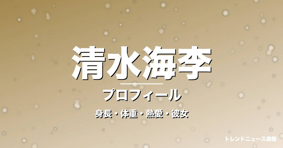 清水海李の身長・体重・熱愛・彼女・プロフィール記事メインビジュアル