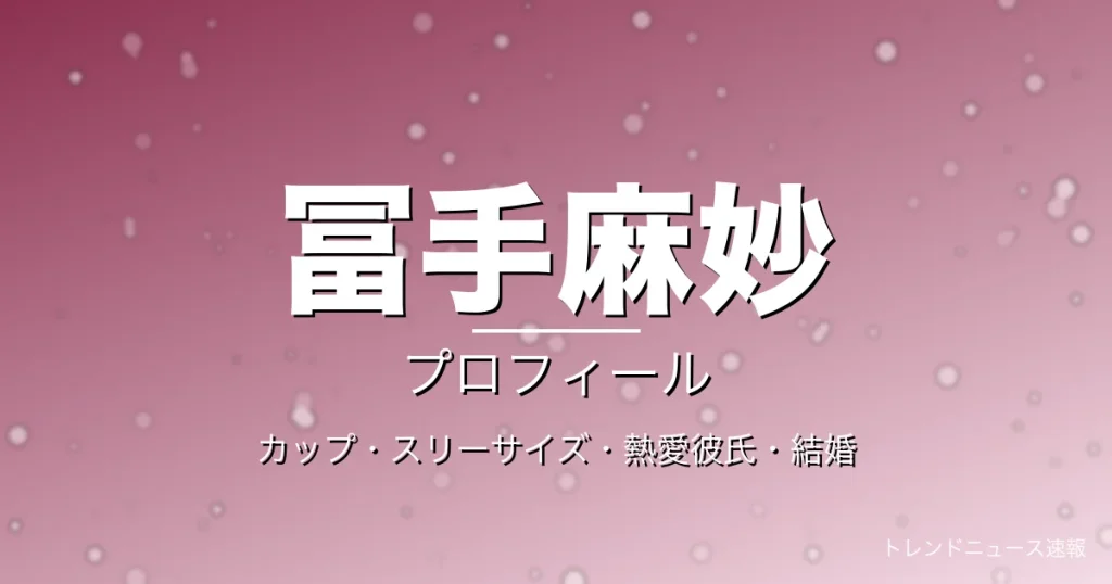 冨手麻妙のカップ・スリーサイズ・熱愛彼氏・結婚・プロフィール記事メインビジュアル