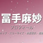 冨手麻妙のカップ・スリーサイズ・熱愛彼氏・結婚・プロフィール記事メインビジュアル
