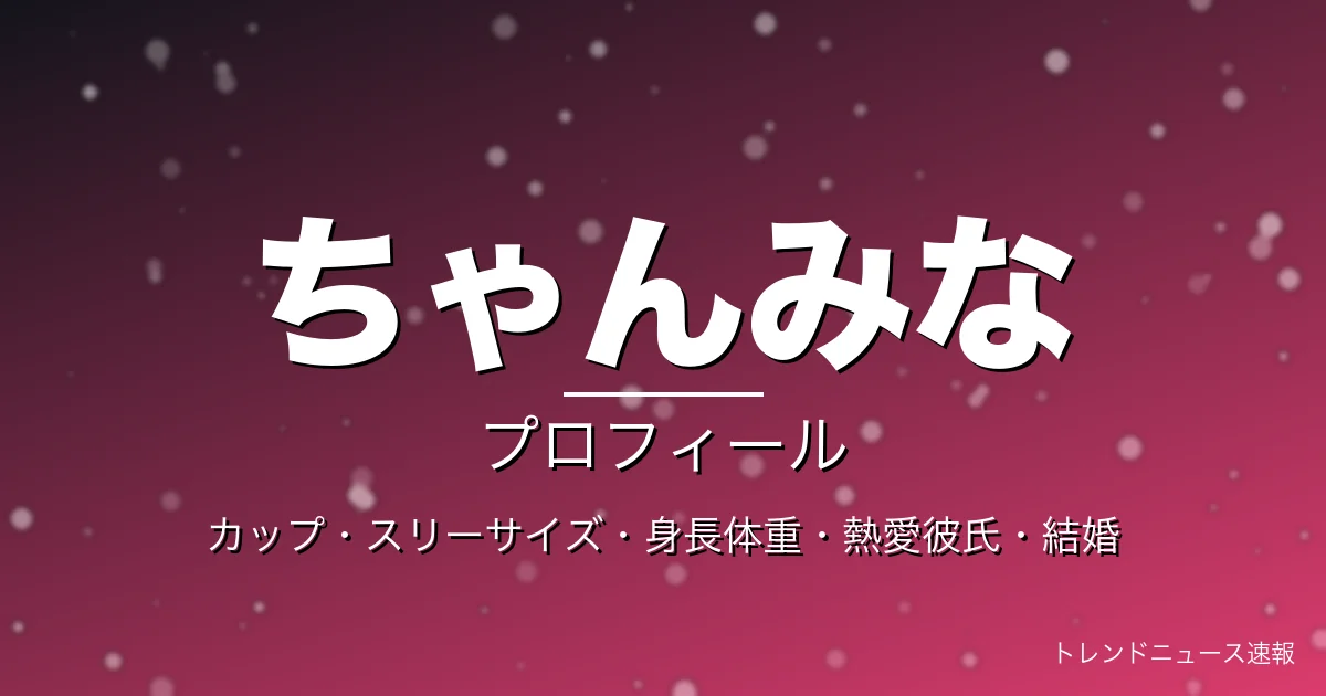 ちゃんみなのカップ・スリーサイズ・身長体重・結婚・プロフィール記事メインビジュアル