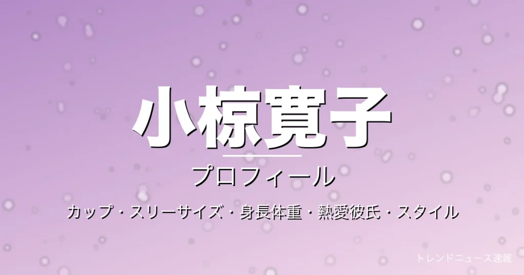 小椋寛子のカップ・熱愛彼氏・身長体重・スリーサイズ・プロフィール記事メインビジュアル