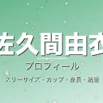 佐久間由衣のスリーサイズ・カップ・身長・結婚・プロフィール記事メインビジュアル