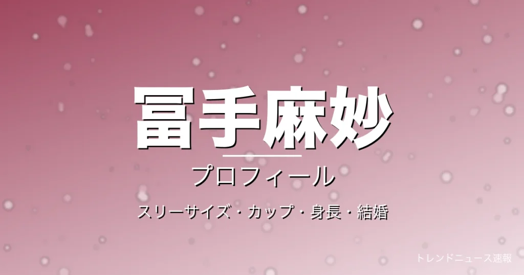 冨手麻妙のスリーサイズ・カップ・身長・結婚・プロフィール記事メインビジュアル