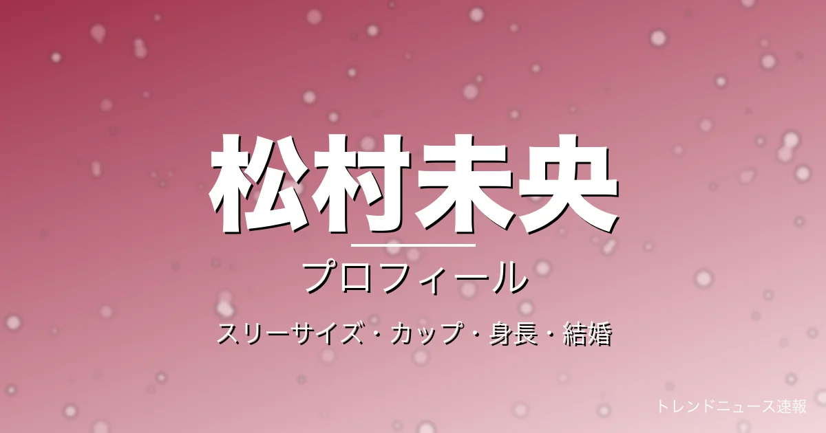 松村未央のスリーサイズ・カップ・身長・結婚・プロフィール記事メインビジュアル