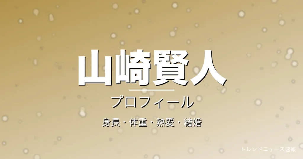 山崎賢人の身長・体重・熱愛・結婚・プロフィール記事メインビジュアル
