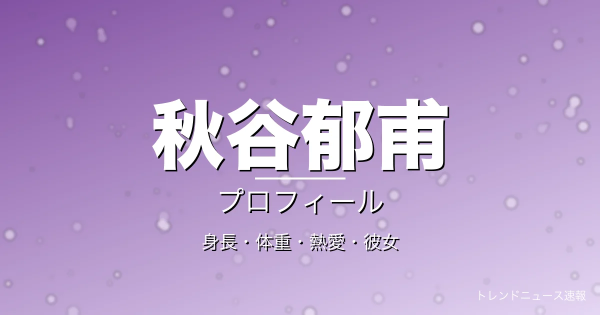 秋谷郁甫の身長・体重・熱愛・彼女・プロフィール記事メインビジュアル