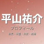 平山祐介の身長・体重・熱愛・結婚・プロフィール記事メインビジュアル