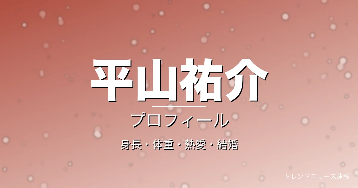平山祐介の身長・体重・熱愛・結婚・プロフィール記事メインビジュアル